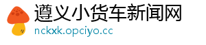 遵义小货车新闻网